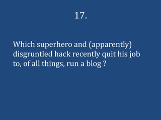 17.

Which superhero and (apparently)
disgruntled hack recently quit his job
to, of all things, run a blog ?
 