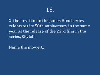 18.
X, the first film in the James Bond series
celebrates its 50th anniversary in the same
year as the release of the 23rd film in the
series, Skyfall.

Name the movie X.
 