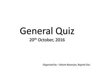 General Quiz
20th October, 2016
Organised by – Soham Banerjee, Rajenki Das
 