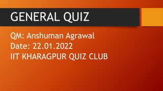 GENERAL QUIZ
QM: Anshuman Agrawal
Date: 22.01.2022
IIT KHARAGPUR QUIZ CLUB
 