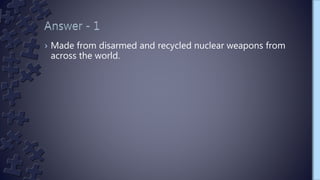 › Made from disarmed and recycled nuclear weapons from
across the world.
 