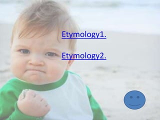 Etymology1.
Etymology2.

 