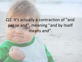 Q2. It's actually a contraction of "and
per se and", meaning "and by itself
means and".

 