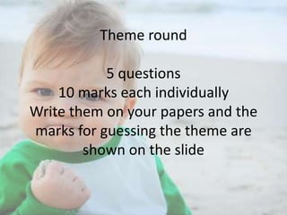 Theme round

5 questions
10 marks each individually
Write them on your papers and the
marks for guessing the theme are
shown on the slide

 