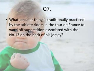 Q7.
• What peculiar thing is traditionally practiced
by the athlete riders in the tour de France to
ward off superstition associated with the
No.13 on the back of his jersey?

 