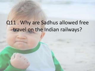 Q11 . Why are Sadhus allowed free
travel on the Indian railways?

 