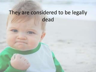They are considered to be legally
dead

 