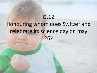 Q.12
Honouring whom does Switzerland
celebrate its science day on may
26?

 