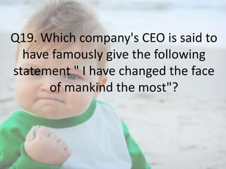 Q19. Which company's CEO is said to
have famously give the following
statement " I have changed the face
of mankind the most"?

 