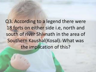 Q3. According to a legend there were
18 forts on either side i.e, north and
south of river Shivnath in the area of
Southern Kaushal(Kosal). What was
the implication of this?

 