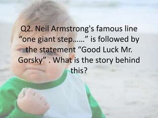 Q2. Neil Armstrong's famous line
“one giant step……” is followed by
the statement “Good Luck Mr.
Gorsky” . What is the story behind
this?

 