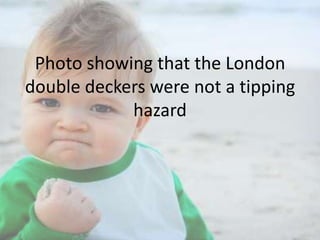 Photo showing that the London
double deckers were not a tipping
hazard

 