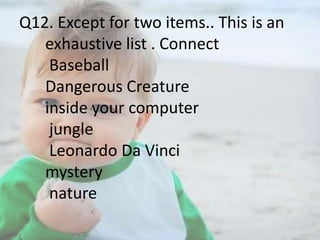 Q12. Except for two items.. This is an
exhaustive list . Connect
Baseball
Dangerous Creature
inside your computer
jungle
Leonardo Da Vinci
mystery
nature

 