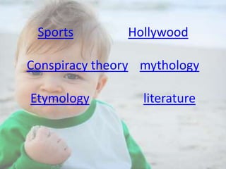 Sports

Hollywood

Conspiracy theory mythology
Etymology

literature

 