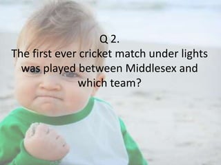 Q 2.
The first ever cricket match under lights
was played between Middlesex and
which team?

 