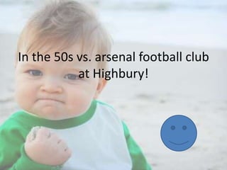 In the 50s vs. arsenal football club
at Highbury!

 