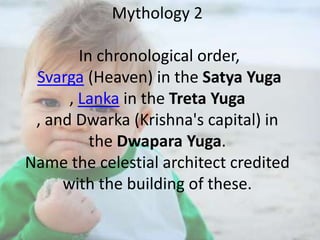 Mythology 2

In chronological order,
Svarga (Heaven) in the Satya Yuga
, Lanka in the Treta Yuga
, and Dwarka (Krishna's capital) in
the Dwapara Yuga.
Name the celestial architect credited
with the building of these.

 
