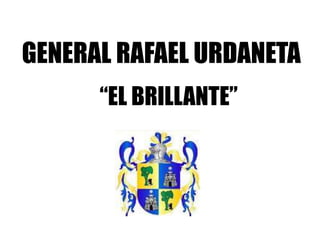 GENERAL RAFAEL URDANETA
“EL BRILLANTE”
 
