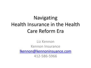 Navigating
Health Insurance in the Health
Care Reform Era
Liz Kennon
Kennon Insurance
lkennon@kennoninsuance.com
412-586-5966
 