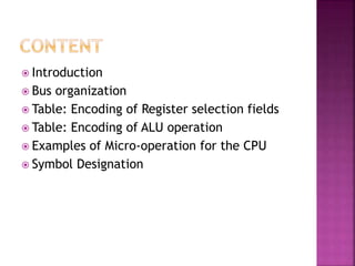  Introduction
 Bus organization
 Table: Encoding of Register selection fields
 Table: Encoding of ALU operation
 Examples of Micro-operation for the CPU
 Symbol Designation
 