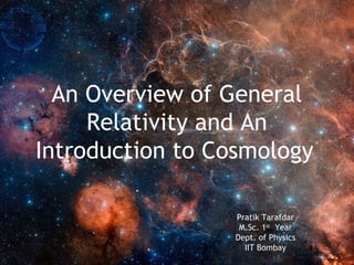An Overview of General
     Relativity and An
Introduction to Cosmology

                 Pratik Tarafdar
                  M.Sc. 1st Year
                 Dept. of Physics
                   IIT Bombay
 