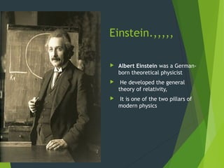 Einstein.,,,,,
 Albert Einstein was a German-
born theoretical physicist
 He developed the general
theory of relativity,
 It is one of the two pillars of
modern physics
 