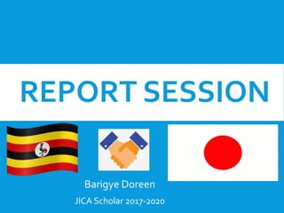 REPORT SESSION
Barigye Doreen
JICA Scholar 2017-2020
 