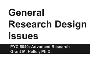 General
Research Design
Issues
PYC 5040: Advanced Research
Grant M. Heller, Ph.D.
 