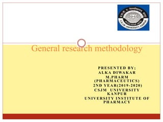 PRESENTED BY;
ALKA DIWAKAR
M.PHARM
(PHARMACEUTICS)
2ND YEAR(2019 -2020)
CSJM UNIVERSITY
KANPUR
UNIVERSITY INSTITUTE OF
PHA R MACY
General research methodology
 