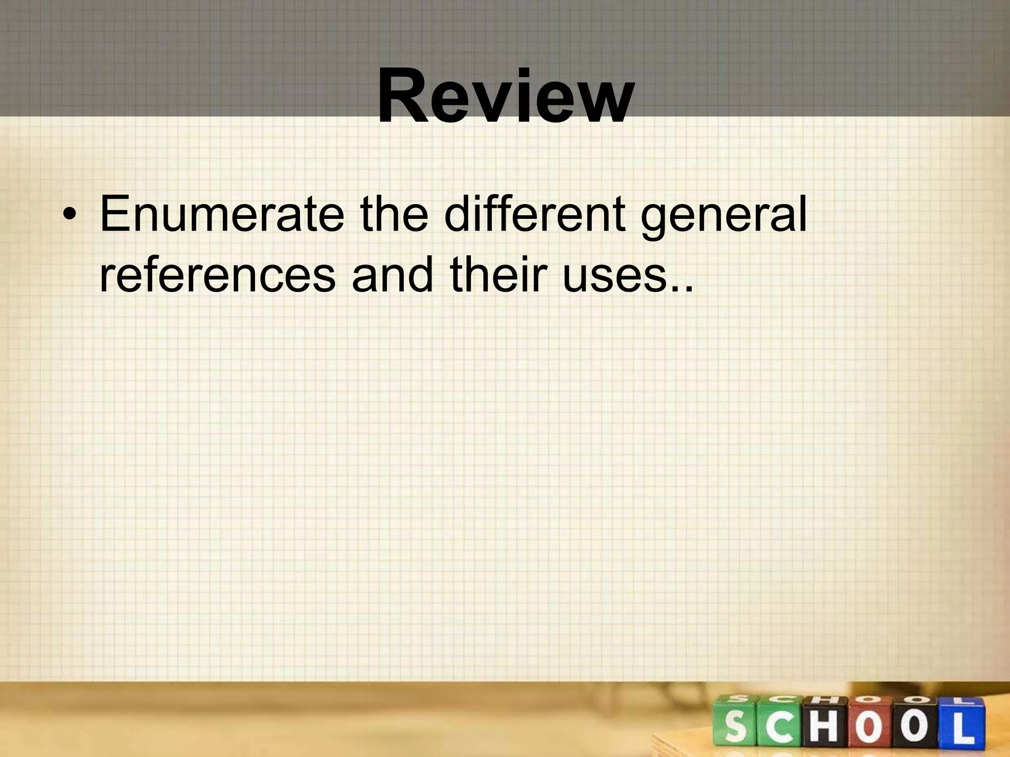 Review 
• Enumerate the different general 
references and their uses.. 
 