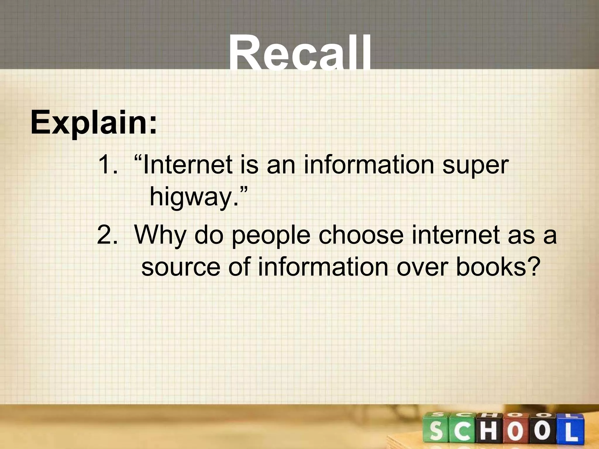 Recall 
Explain: 
1. “Internet is an information super 
higway.” 
2. Why do people choose internet as a 
source of information over books? 
 