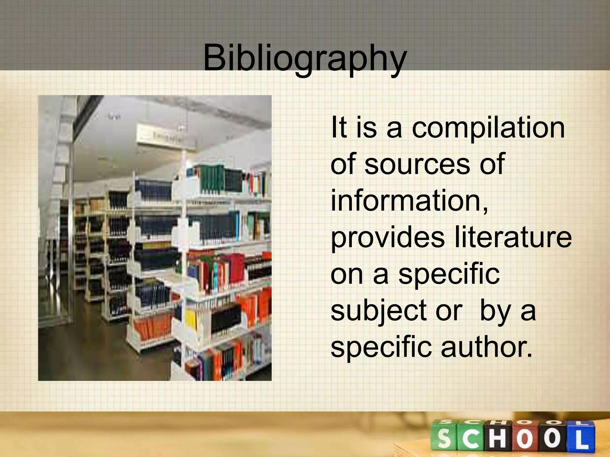 Bibliography 
It is a compilation 
of sources of 
information, 
provides literature 
on a specific 
subject or by a 
specific author. 
 