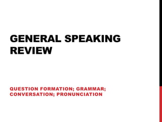 GENERAL SPEAKING
REVIEW
QUESTION FORMATION; GRAMMAR;
CONVERSATION; PRONUNCIATION
 