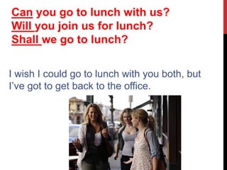 I wish I could go to lunch with you both, but
I’ve got to get back to the office.
Can you go to lunch with us?
Will you join us for lunch?
Shall we go to lunch?
 