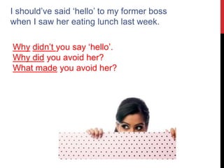 I should’ve said ‘hello’ to my former boss
when I saw her eating lunch last week.
Why didn’t you say ‘hello’.
Why did you avoid her?
What made you avoid her?
 