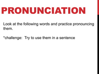 PRONUNCIATION
Look at the following words and practice pronouncing
them.
*challenge: Try to use them in a sentence
 