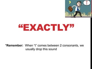 “EXACTLY”
*Remember: When “t” comes between 2 consonants, we
usually drop this sound
 