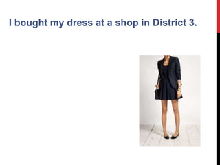 I bought my dress at a shop in District 3.
 