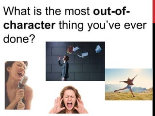 What is the most out-of-
character thing you’ve ever
done?
 
