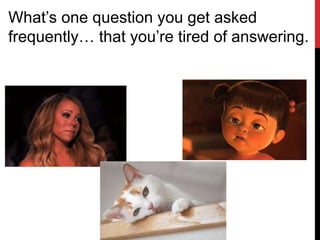 What’s one question you get asked
frequently… that you’re tired of answering.
 