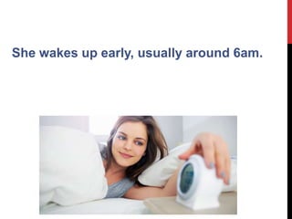 She wakes up early, usually around 6am.
 