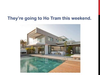 They’re going to Ho Tram this weekend.
 
