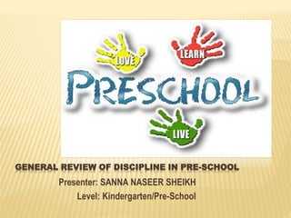 GENERAL REVIEW OF DISCIPLINE IN PRE-SCHOOL
Presenter: SANNA NASEER SHEIKH
Level: Kindergarten/Pre-School
 