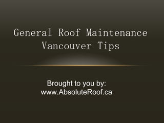 General Roof Maintenance Vancouver Tips Brought to you by: www.AbsoluteRoof.ca 