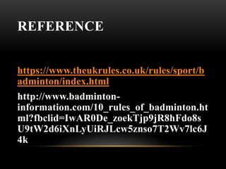 REFERENCE
https://www.theukrules.co.uk/rules/sport/b
adminton/index.html
http://www.badminton-
information.com/10_rules_of_badminton.ht
ml?fbclid=IwAR0De_zoekTjp9jR8hFdo8s
U9tW2d6iXnLyUiRJLcw5znso7T2Wv7lc6J
4k
 