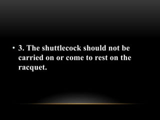• 3. The shuttlecock should not be
carried on or come to rest on the
racquet.
 