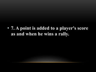 • 7. A point is added to a player's score
as and when he wins a rally.
 
