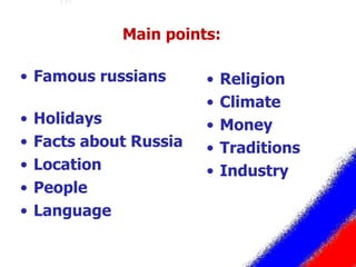 Main points:  Famous russians  Holidays Facts about Russia Location People Language Religion Climate Money Traditions Industry 