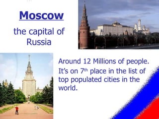 Moscow Around 12  Millions of people. It’s on 7 th  place in the list of top populated cities in the world. the capital of Russia 