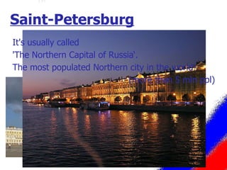 Saint-Petersburg It's usually called  'The Northern Capital of Russia‘.  The most populated Northern city in the world!    (more than 5 mln ppl) 